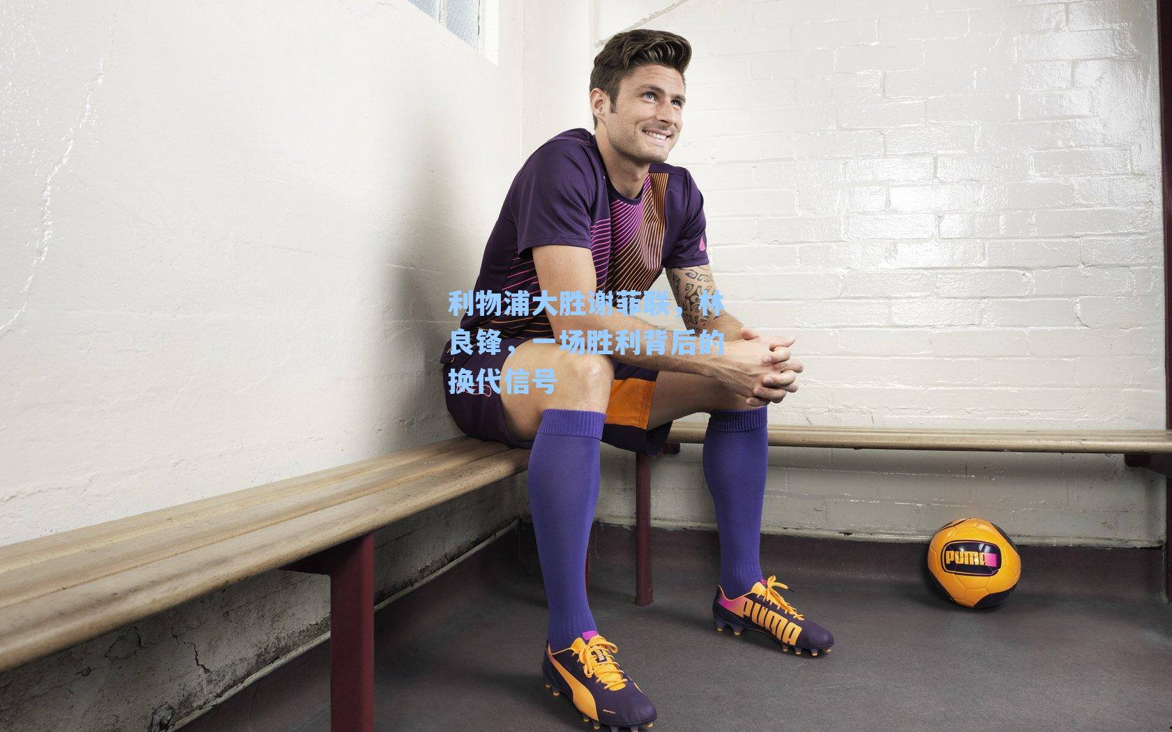 利物浦大胜谢菲联，林良锋，一场胜利背后的换代信号