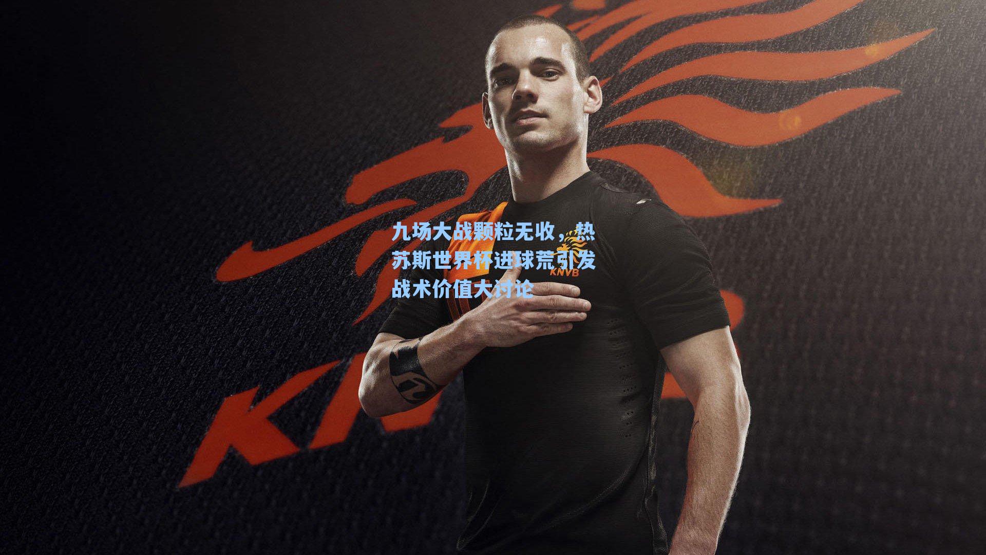 九场大战颗粒无收，热苏斯世界杯进球荒引发战术价值大讨论