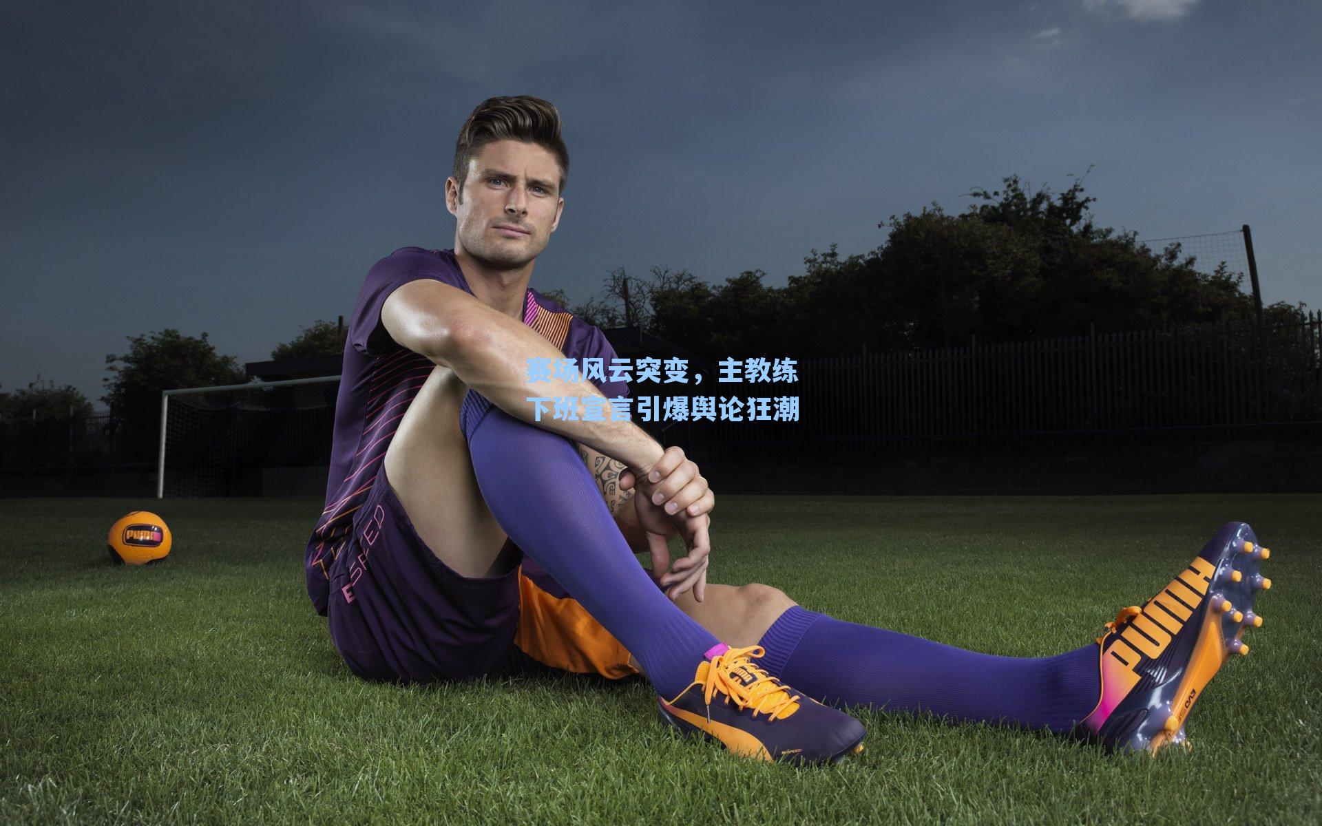 赛场风云突变，主教练下班宣言引爆舆论狂潮