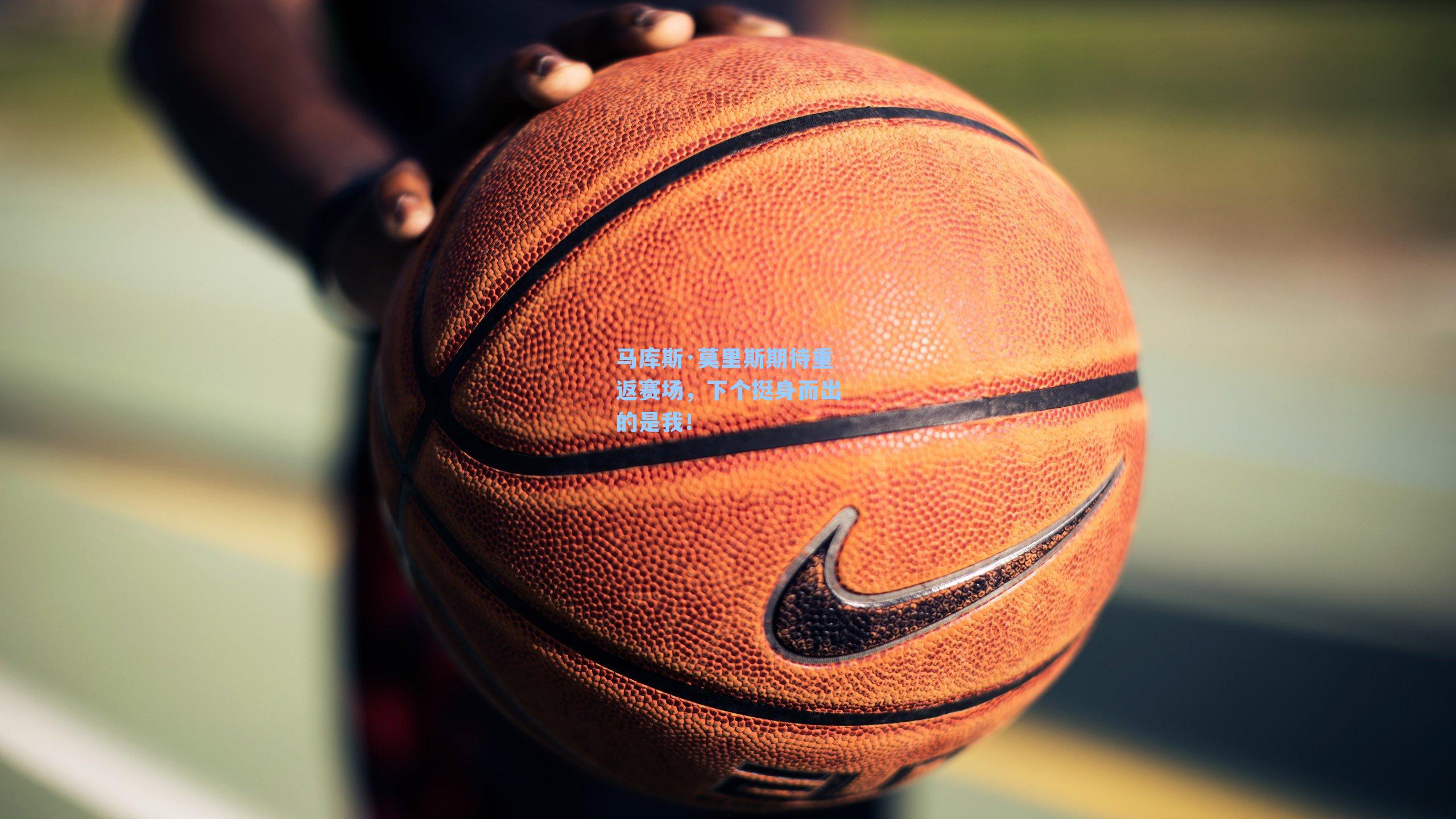 马库斯·莫里斯期待重返赛场,下个挺身而出的是我!