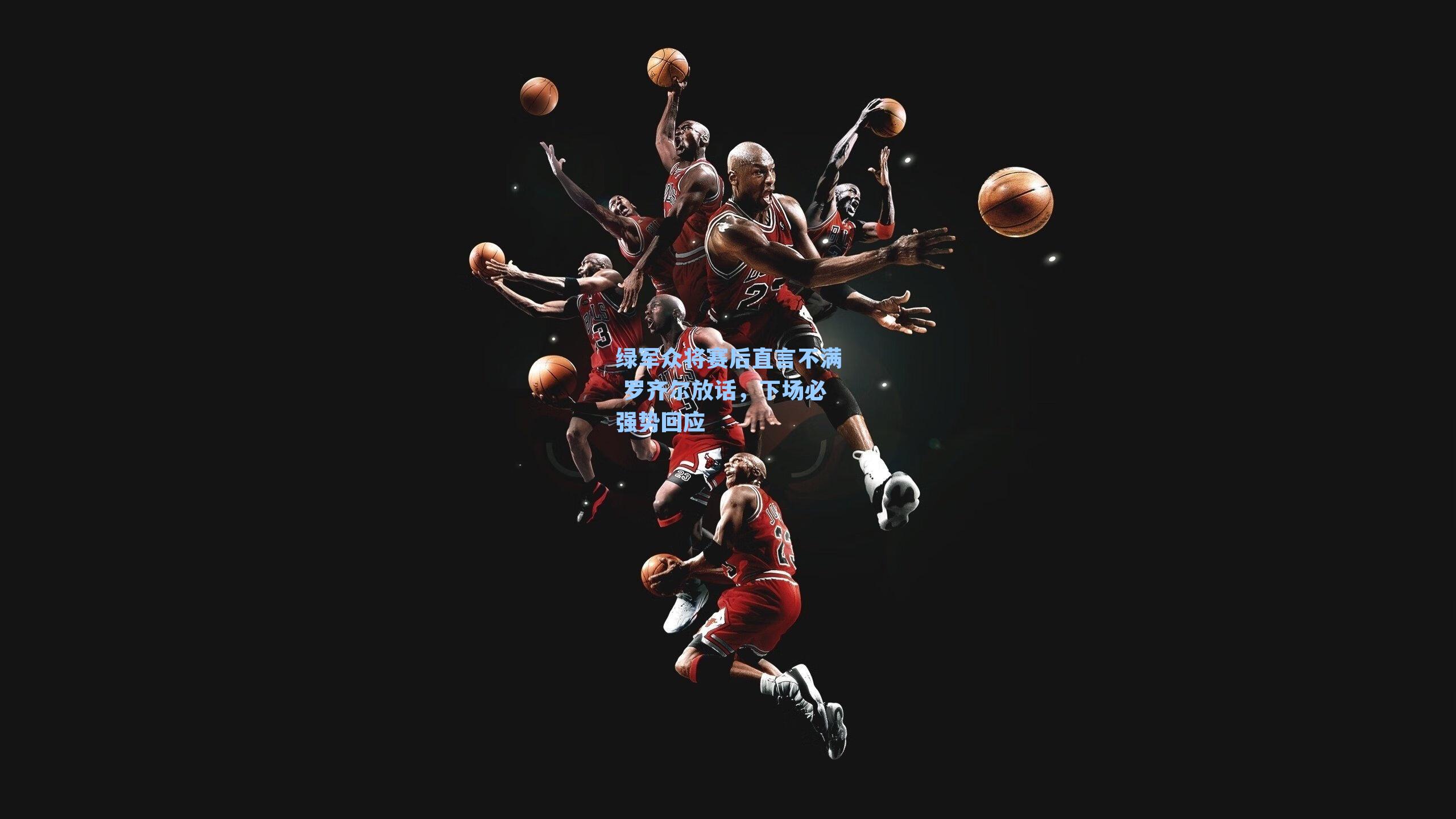 绿军众将赛后直言不满 罗齐尔放话，下场必强势回应