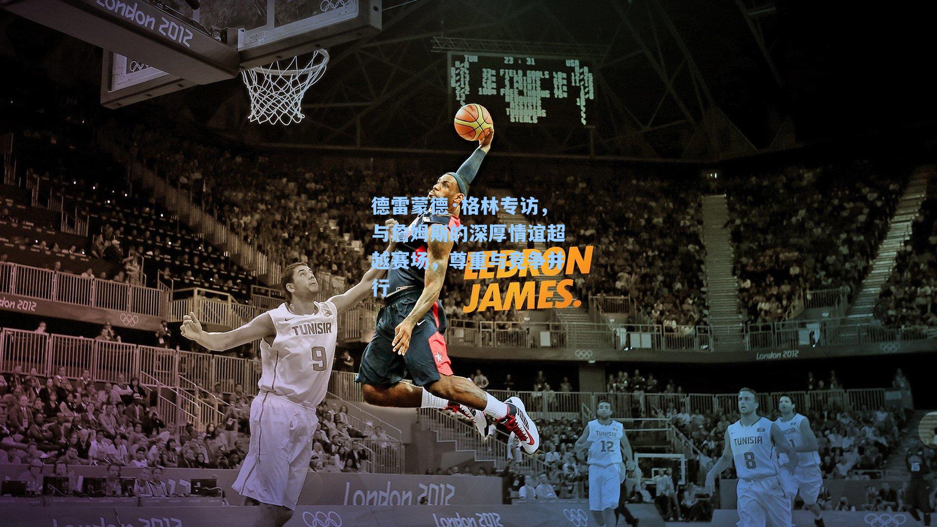 德雷蒙德·格林专访，与詹姆斯的深厚情谊超越赛场，尊重与竞争并行