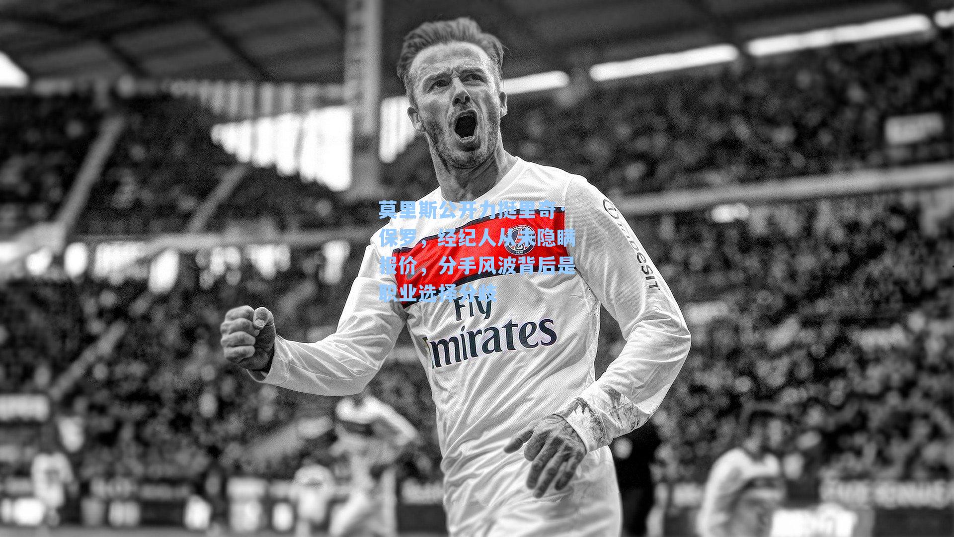 莫里斯公开力挺里奇·保罗,经纪人从未隐瞒报价,分手风波背后是职业选择分歧