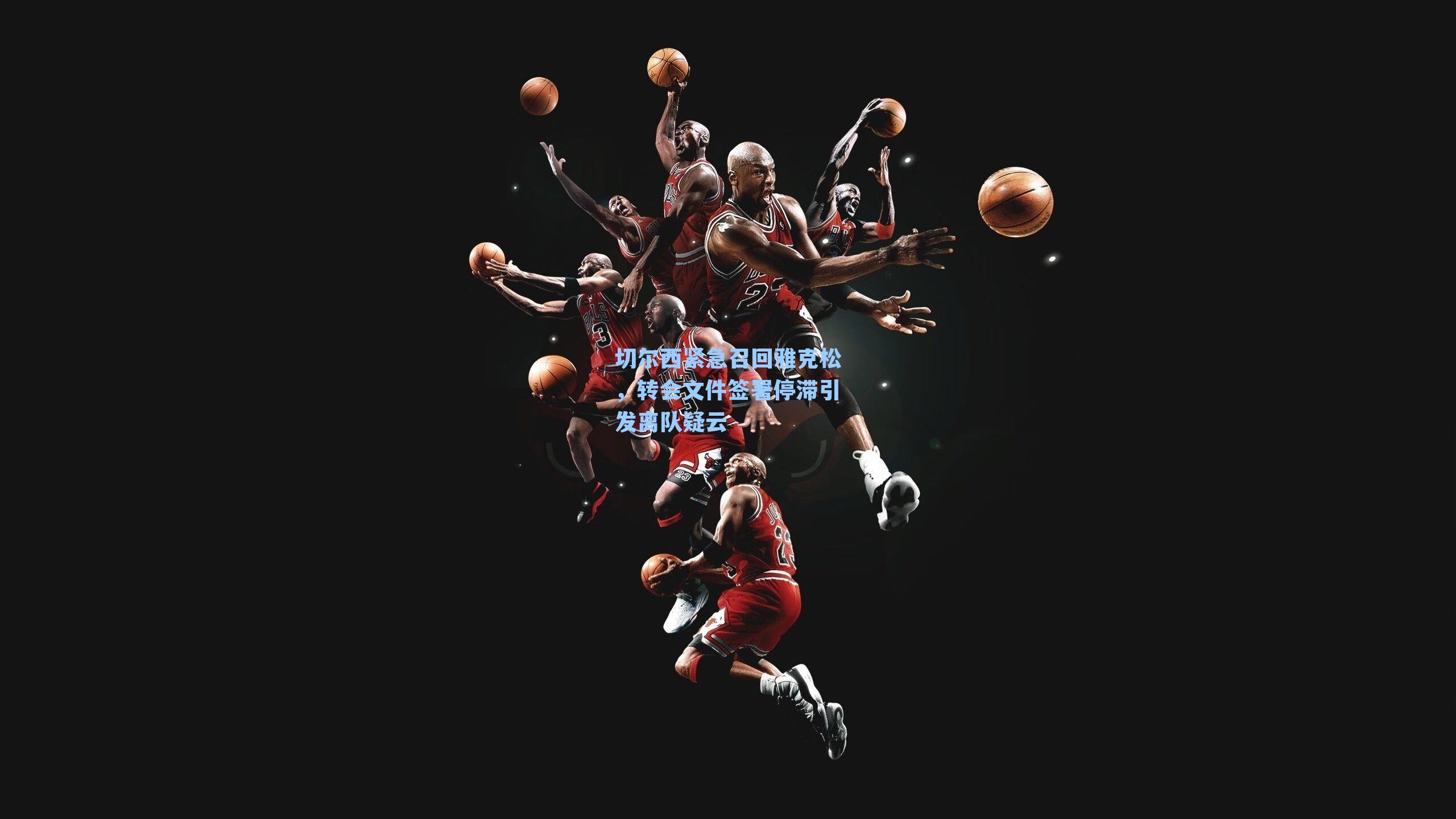 切尔西紧急召回雅克松，转会文件签署停滞引发离队疑云