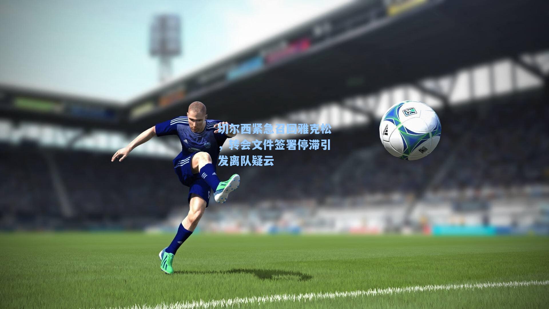 切尔西紧急召回雅克松，转会文件签署停滞引发离队疑云