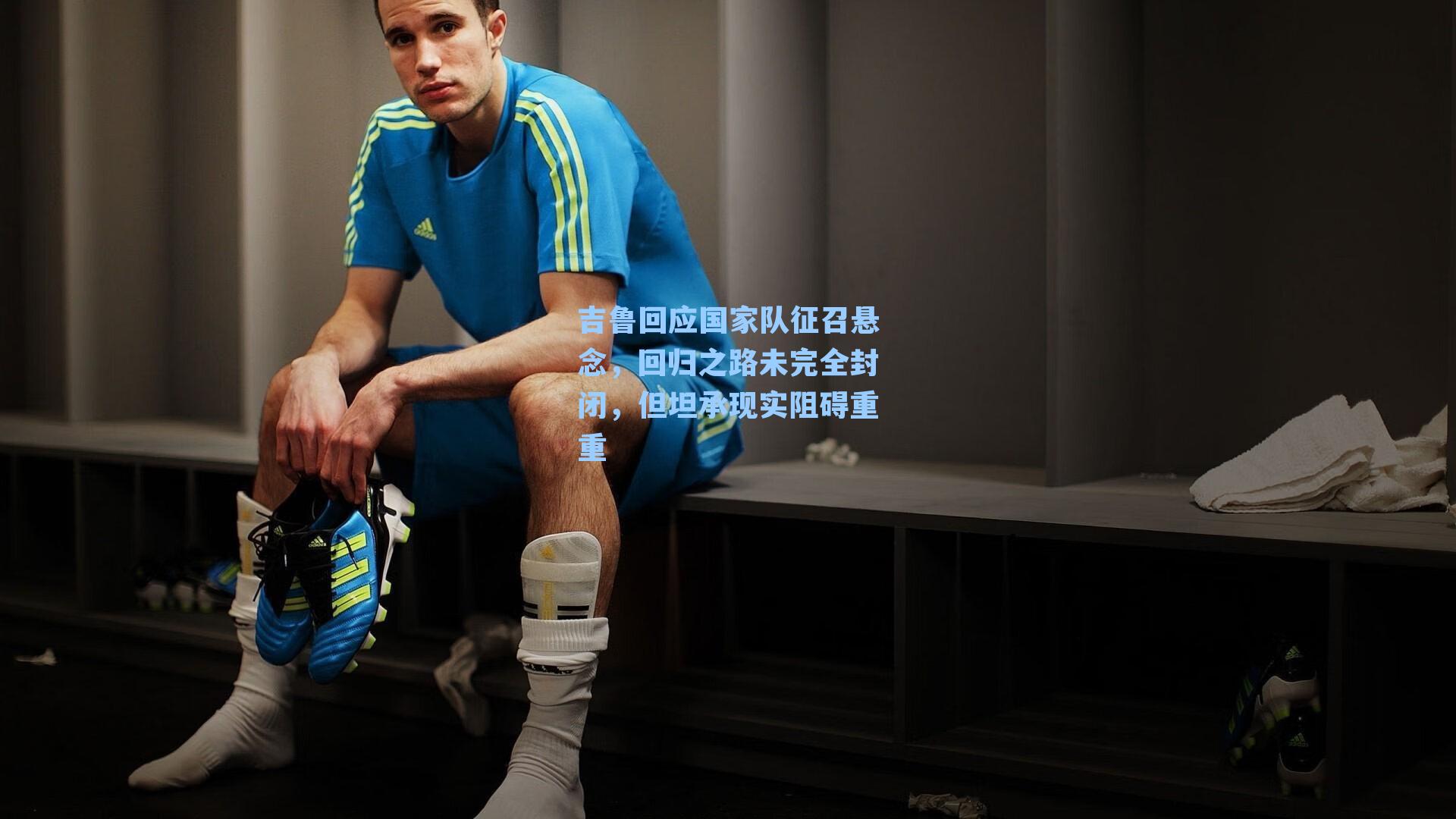 吉鲁回应国家队征召悬念，回归之路未完全封闭，但坦承现实阻碍重重