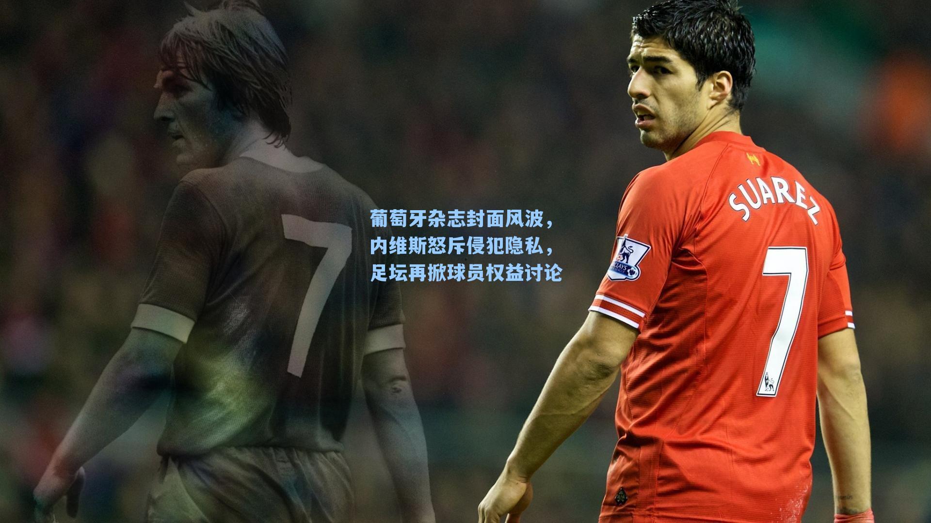 葡萄牙杂志封面风波，内维斯怒斥侵犯隐私，足坛再掀球员权益讨论
