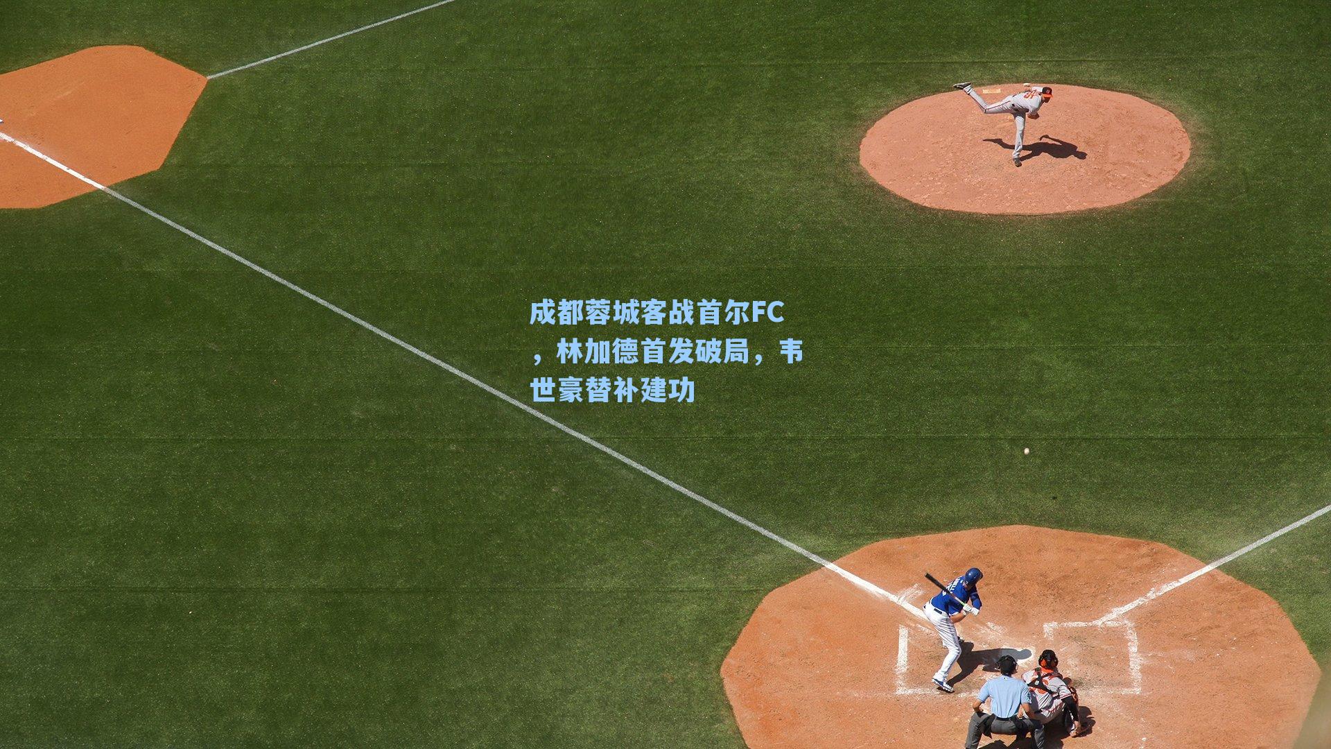 成都蓉城客战首尔FC，林加德首发破局，韦世豪替补建功