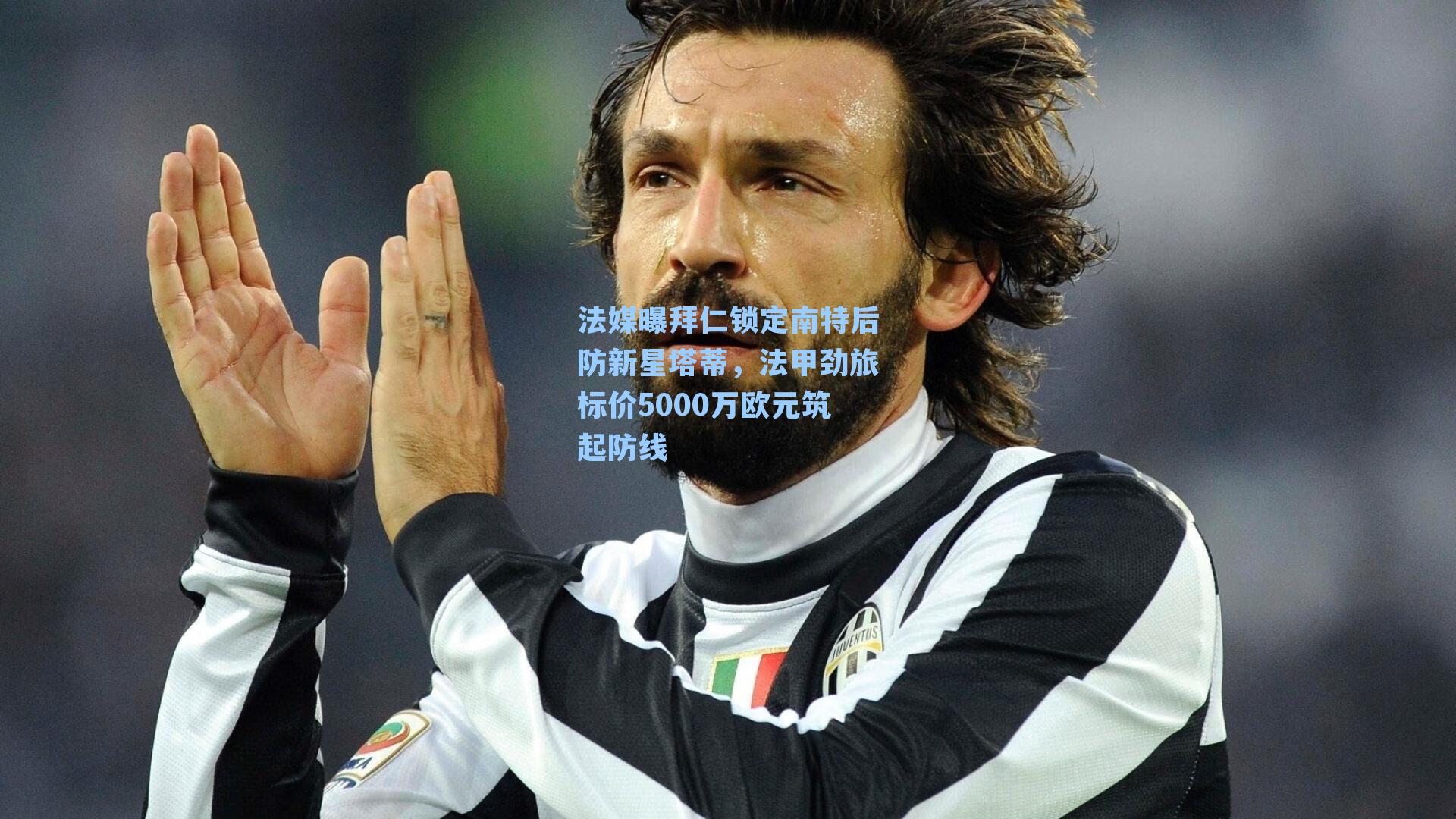 法媒曝拜仁锁定南特后防新星塔蒂，法甲劲旅标价5000万欧元筑起防线