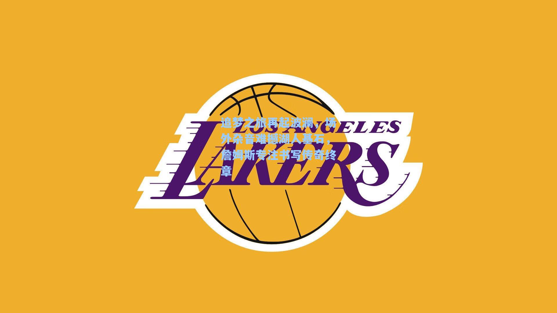 追梦之旅再起波澜,场外杂音难撼湖人基石,詹姆斯专注书写传奇终章