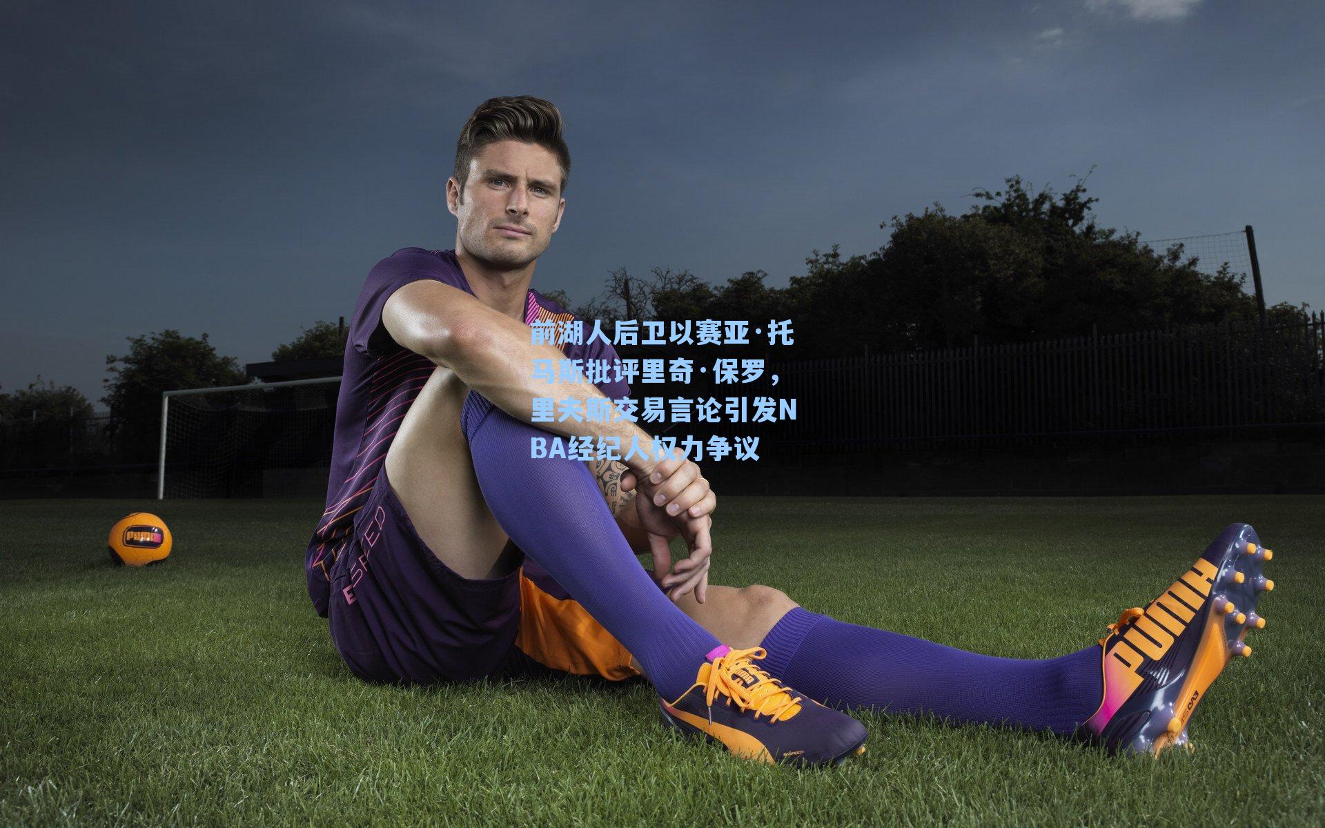 前湖人后卫以赛亚·托马斯批评里奇·保罗，里夫斯交易言论引发NBA经纪人权力争议