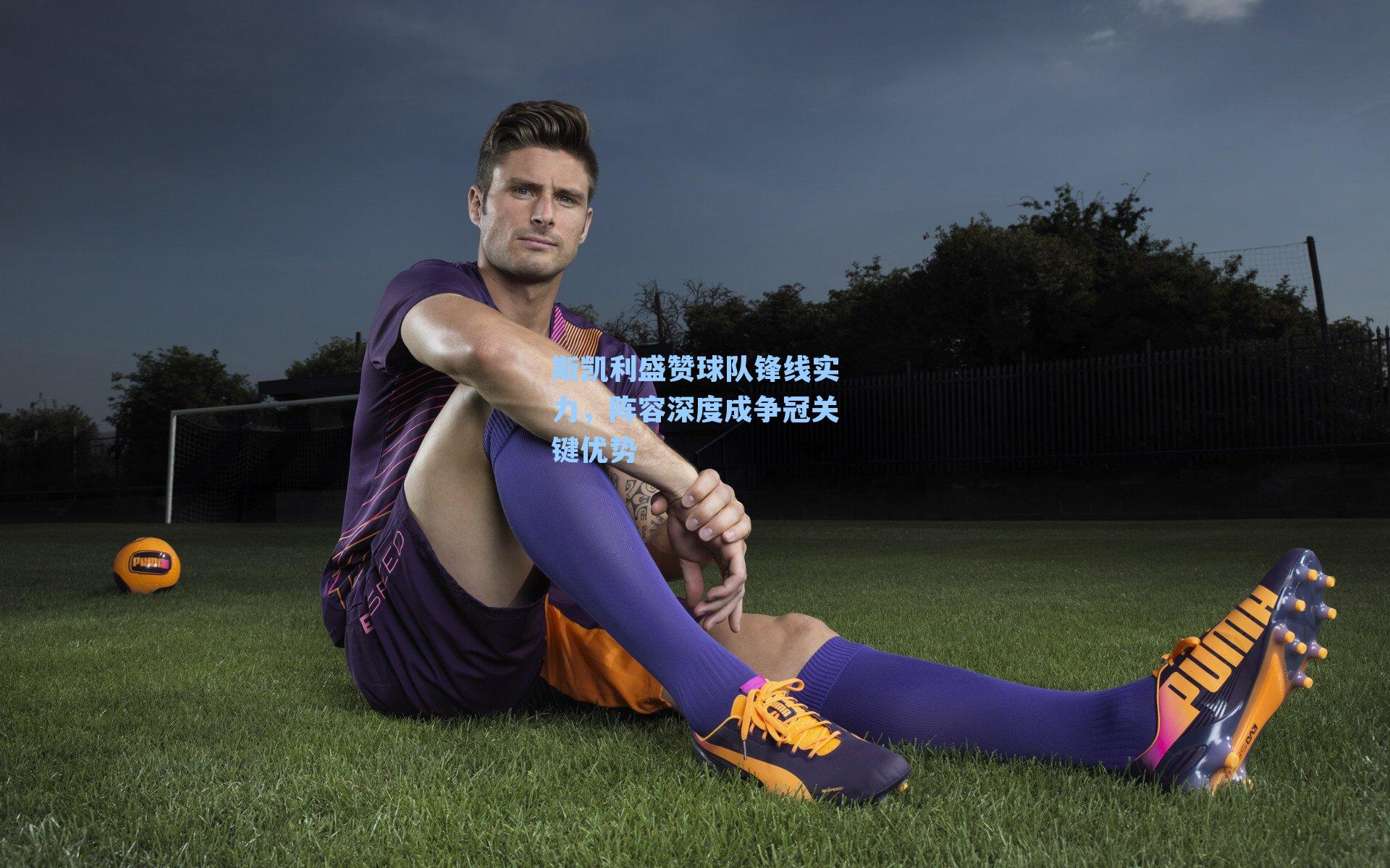 斯凯利盛赞球队锋线实力，阵容深度成争冠关键优势